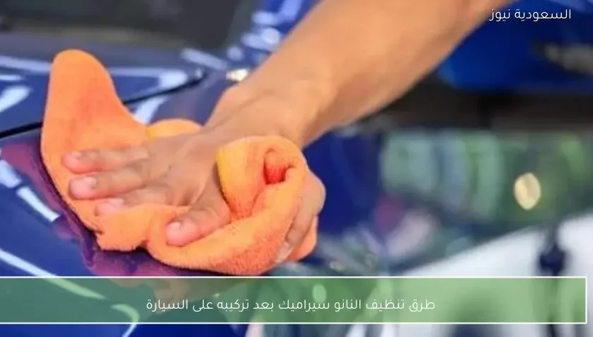 طرق تنظيف النانو سيراميك بعد تركيبه على السيارة