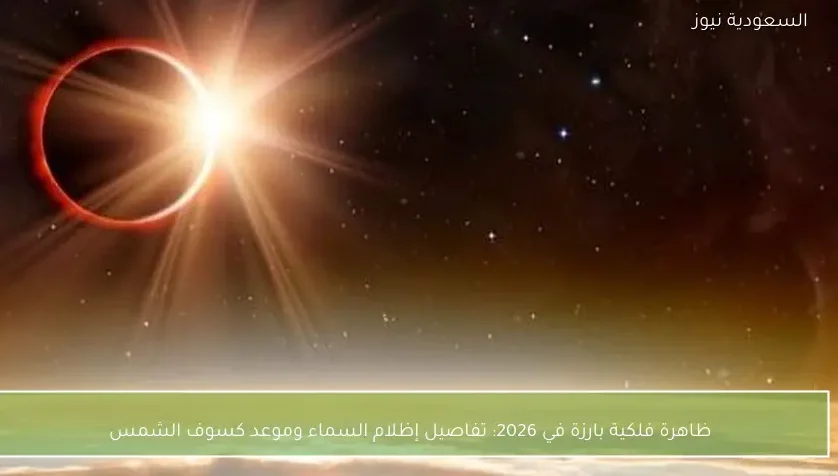 ظاهرة فلكية بارزة في 2026: تفاصيل إظلام السماء وموعد كسوف الشمس