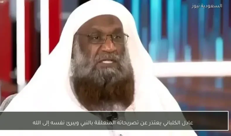 عادل الكلباني يعتذر عن تصريحاته المتعلقة بالنبي ويبرئ نفسه إلى الله