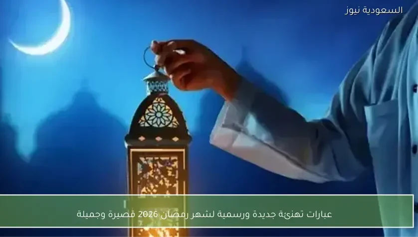 عبارات تهنئة جديدة ورسمية لشهر رمضان 2026 قصيرة وجميلة