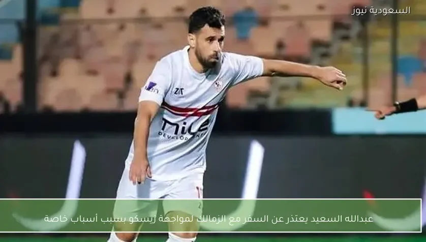 عبدالله السعيد يعتذر عن السفر مع الزمالك لمواجهة زيسكو بسبب أسباب خاصة