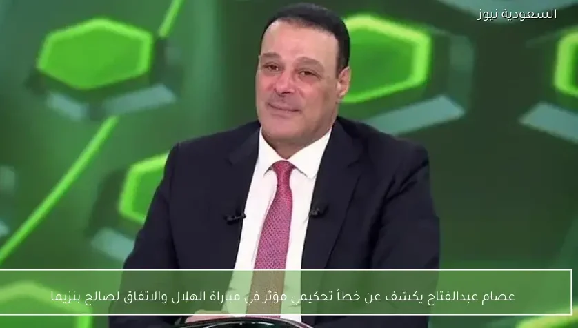عصام عبدالفتاح يكشف عن خطأ تحكيمي مؤثر في مباراة الهلال والاتفاق لصالح بنزيما