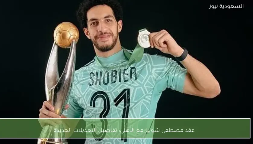 عقد مصطفى شوبير مع الأهلي: تفاصيل التعديلات الجديدة