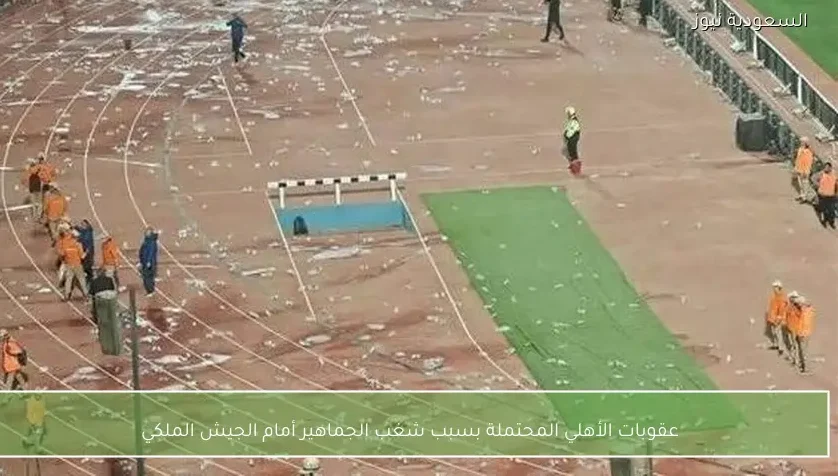 عقوبات الأهلي المحتملة بسبب شغب الجماهير أمام الجيش الملكي