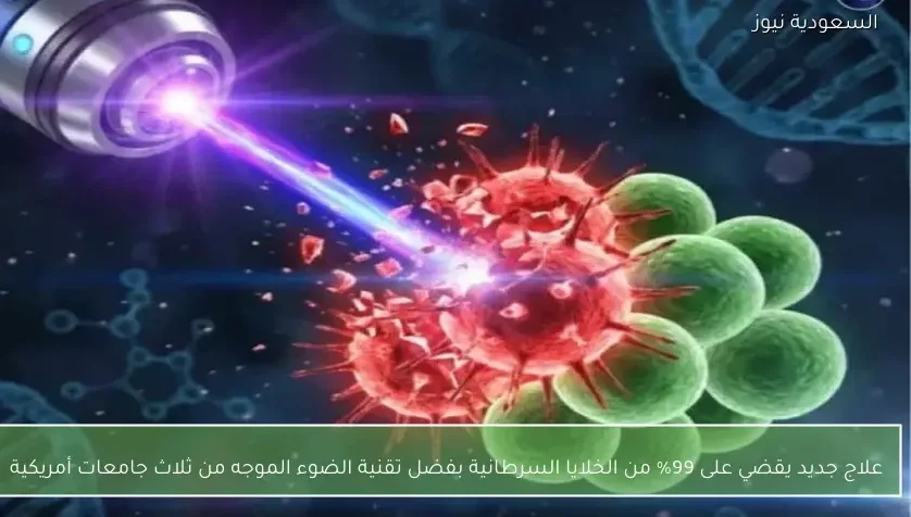 علاج جديد يقضي على 99% من الخلايا السرطانية بفضل تقنية الضوء الموجه من ثلاث جامعات أمريكية