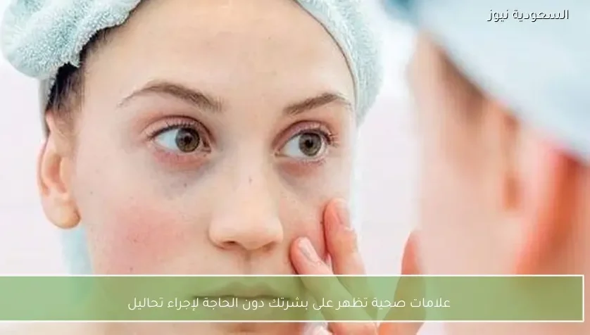 علامات صحية تظهر على بشرتك دون الحاجة لإجراء تحاليل