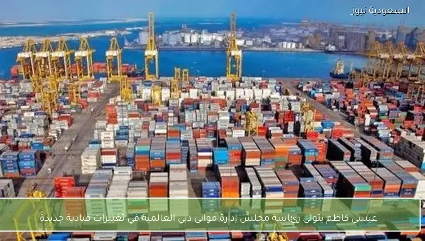 عيسى كاظم يتولى رئاسة مجلس إدارة موانئ دبي العالمية في تغييرات قيادية جديدة