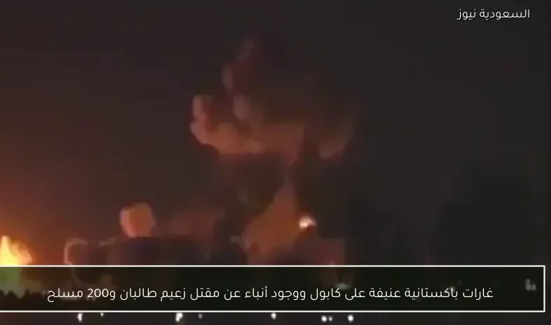 غارات باكستانية عنيفة على كابول ووجود أنباء عن مقتل زعيم طالبان و200 مسلح