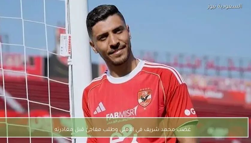 غضب محمد شريف في الأهلي وطلب مفاجئ قبل مغادرته