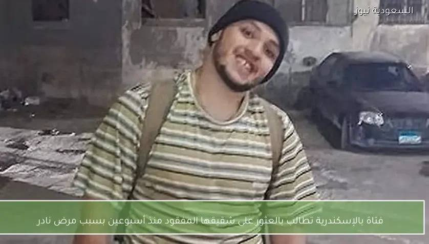 فتاة بالإسكندرية تطالب بالعثور على شقيقها المفقود منذ أسبوعين بسبب مرض نادر