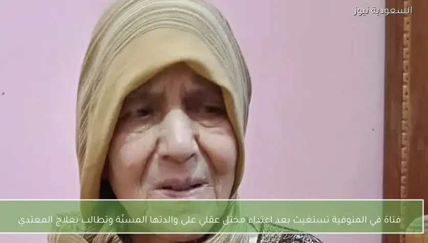 فتاة في المنوفية تستغيث بعد اعتداء مختل عقلي على والدتها المسنّة وتطالب بعلاج المعتدي