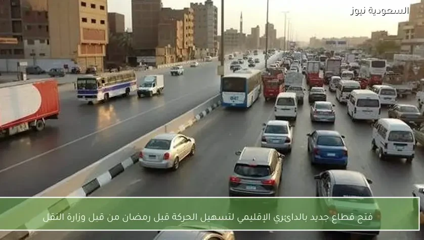فتح قطاع جديد بالدائري الإقليمي لتسهيل الحركة قبل رمضان من قبل وزارة النقل