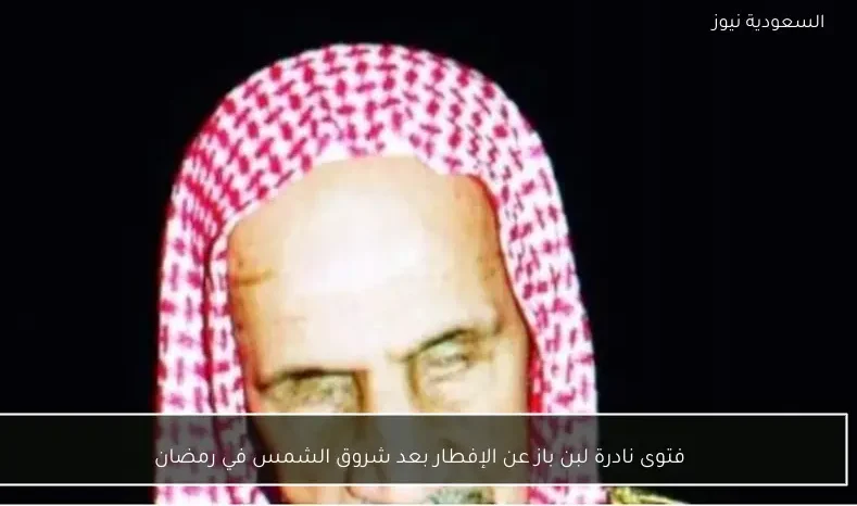 فتوى نادرة لبن باز عن الإفطار بعد شروق الشمس في رمضان