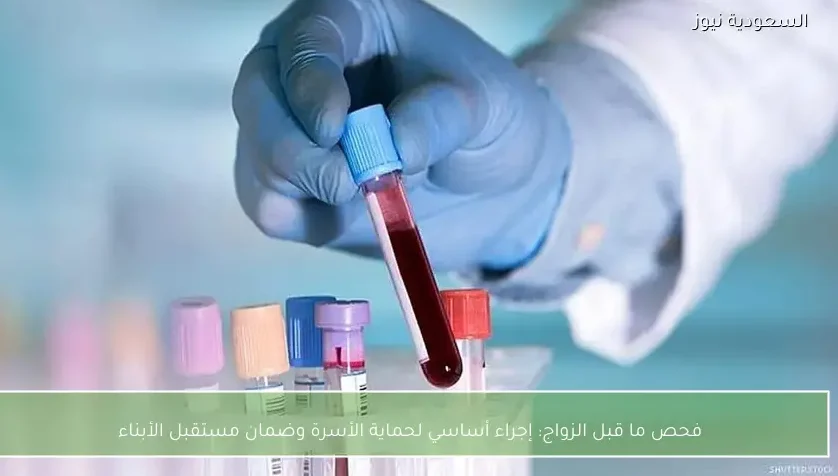 فحص ما قبل الزواج: إجراء أساسي لحماية الأسرة وضمان مستقبل الأبناء