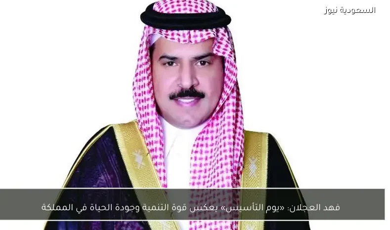 فهد العجلان: «يوم التأسيس» يعكس قوة التنمية وجودة الحياة في المملكة