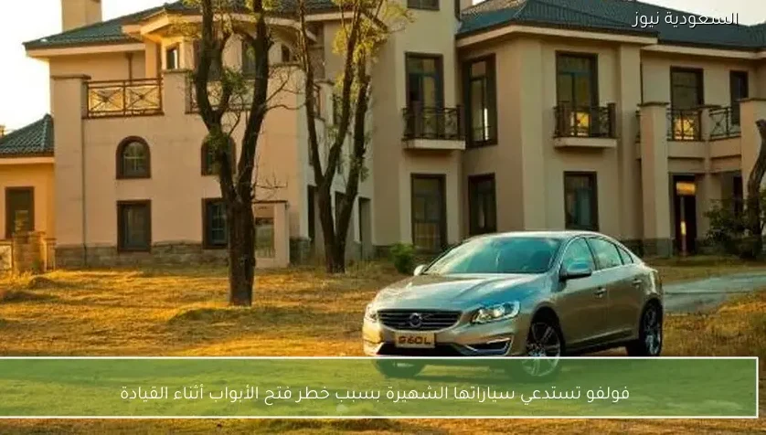 فولفو تستدعي سياراتها الشهيرة بسبب خطر فتح الأبواب أثناء القيادة