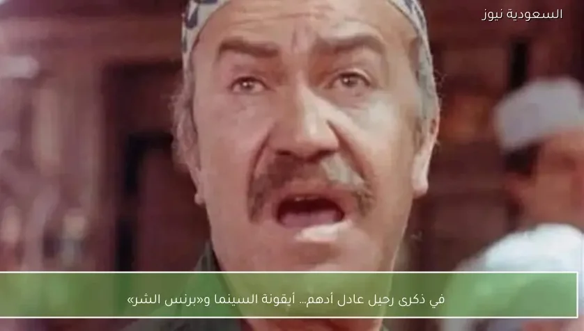 في ذكرى رحيل عادل أدهم… أيقونة السينما و«برنس الشر»