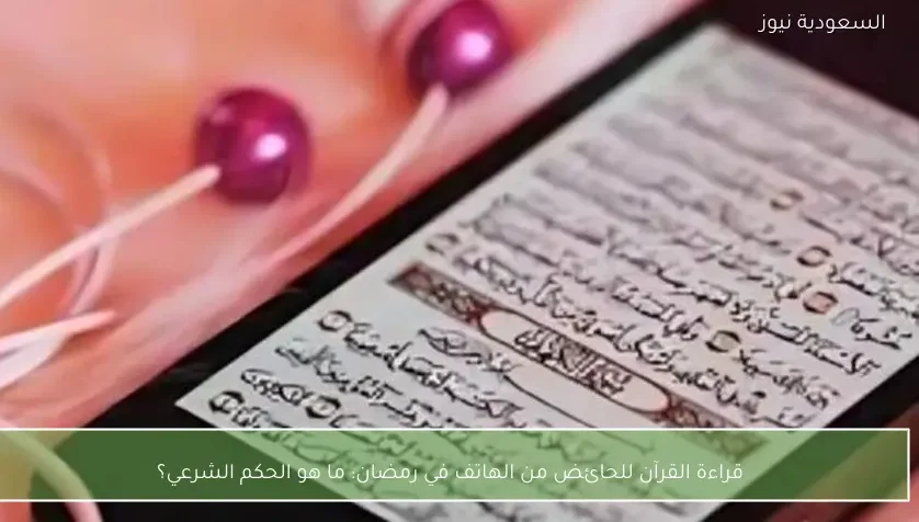 قراءة القرآن للحائض من الهاتف في رمضان: ما هو الحكم الشرعي؟