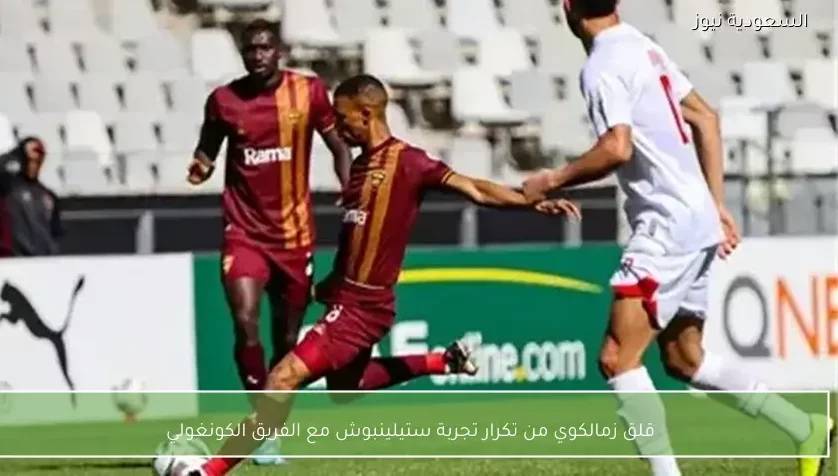 قلق زملكاوي من تكرار تجربة ستيلينبوش مع الفريق الكونغولي