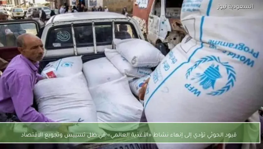 قيود الحوثي تؤدي إلى إنهاء نشاط «الأغذية العالمي» في ظل تسييس وتجويع الاقتصاد