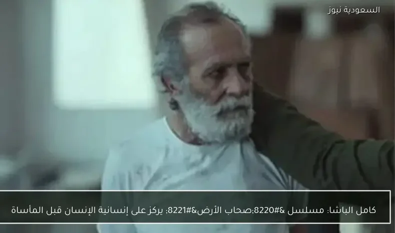 كامل الباشا: مسلسل “صحاب الأرض” يركز على إنسانية الإنسان قبل المأساة