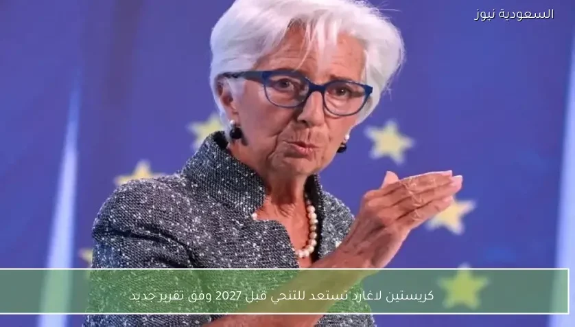 كريستين لاغارد تستعد للتنحي قبل 2027 وفق تقرير جديد