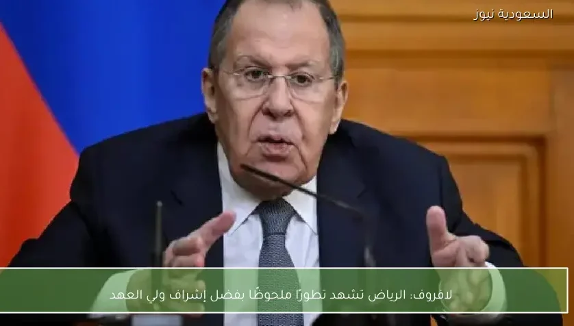 لافروف: الرياض تشهد تطورًا ملحوظًا بفضل إشراف ولي العهد