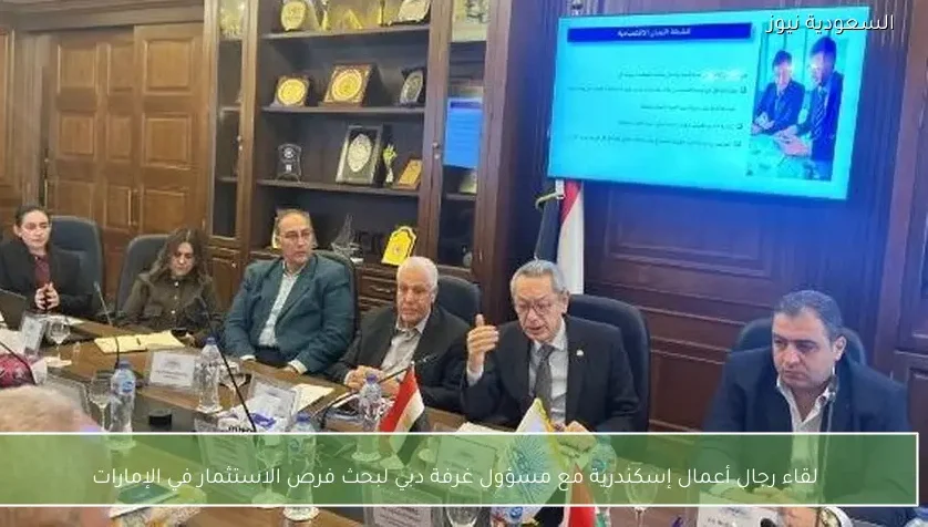 لقاء رجال أعمال إسكندرية مع مسؤول غرفة دبي لبحث فرص الاستثمار في الإمارات