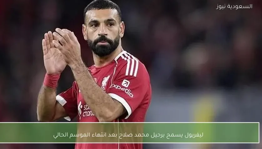 ليفربول يسمح برحيل محمد صلاح بعد انتهاء الموسم الحالي