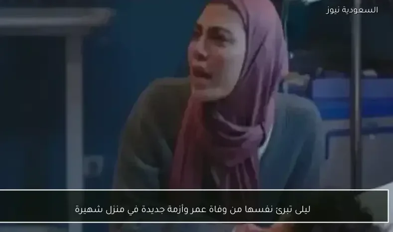 ليلى تبرئ نفسها من وفاة عمر وأزمة جديدة في منزل شهيرة