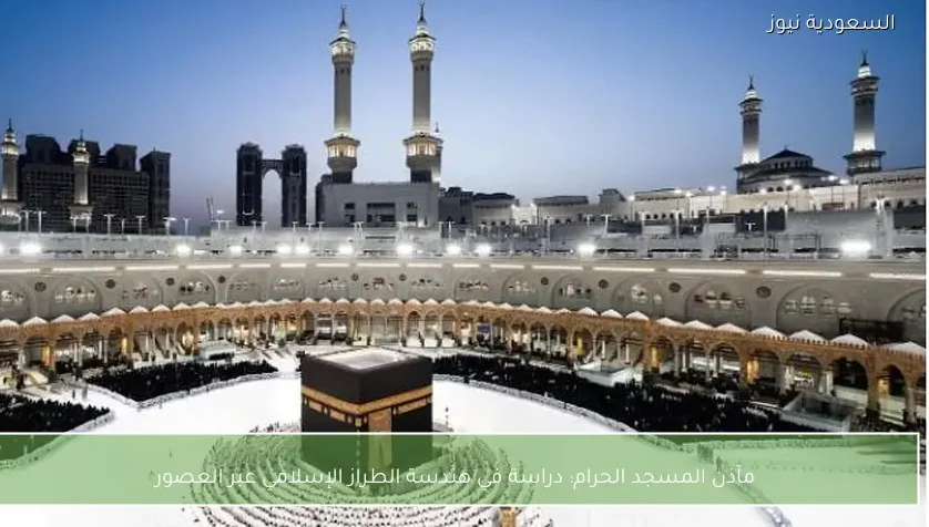 مآذن المسجد الحرام: دراسة في هندسة الطراز الإسلامي عبر العصور