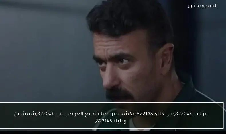 مؤلف “علي كلاي” يكشف عن تعاونه مع العوضي في “شمشون ودليلة”