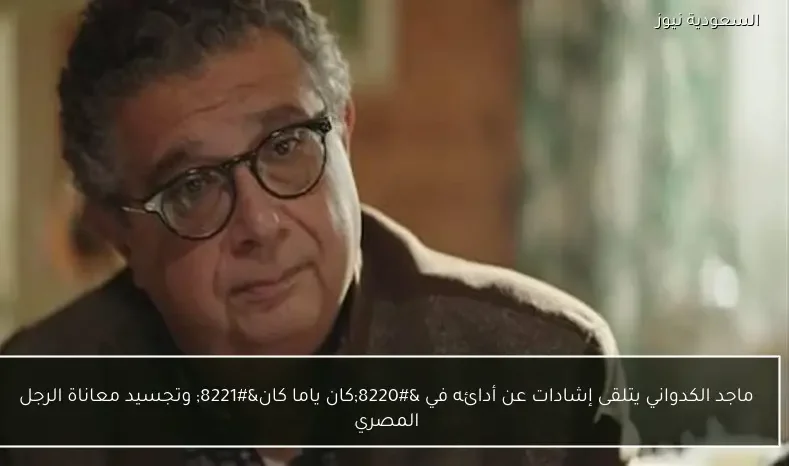 ماجد الكدواني يتلقى إشادات عن أدائه في “كان ياما كان” وتجسيد معاناة الرجل المصري