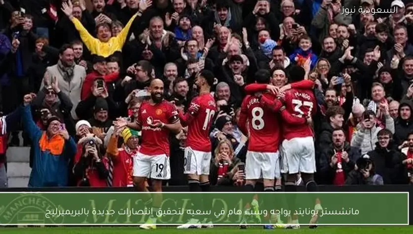 مانشستر يونايتد يواجه وست هام في سعيه لتحقيق انتصارات جديدة بالبريميرليج