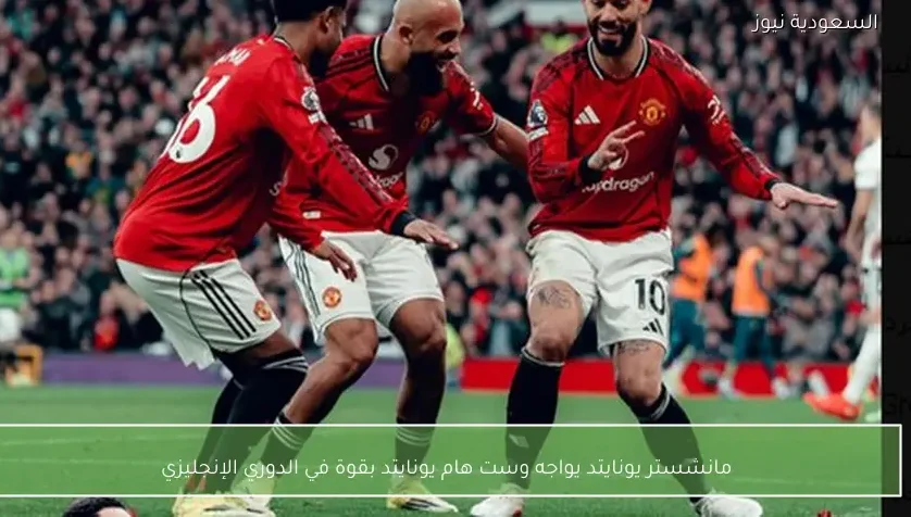 مانشستر يونايتد يواجه وست هام يونايتد بقوة في الدوري الإنجليزي