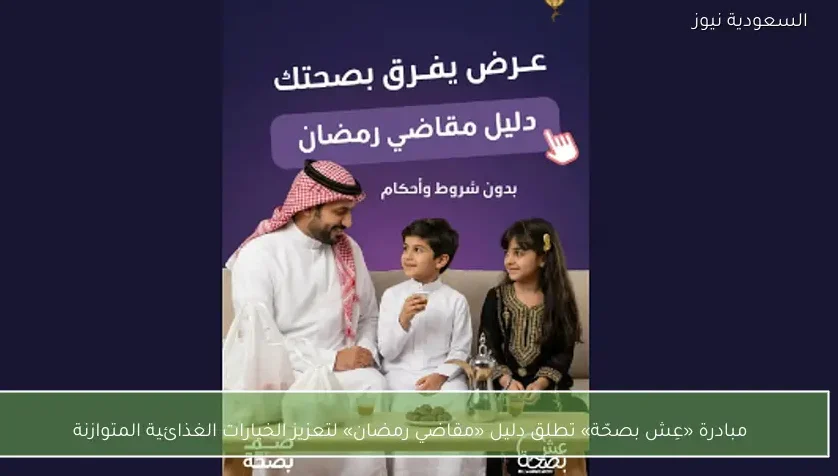 مبادرة «عِش بصحّة» تطلق دليل «مقاضي رمضان» لتعزيز الخيارات الغذائية المتوازنة