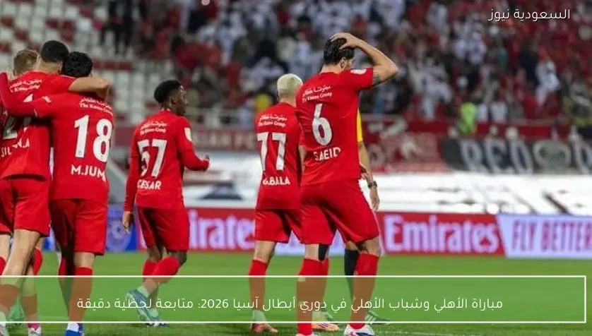 مباراة الأهلي وشباب الأهلي في دوري أبطال آسيا 2026: متابعة لحظية دقيقة