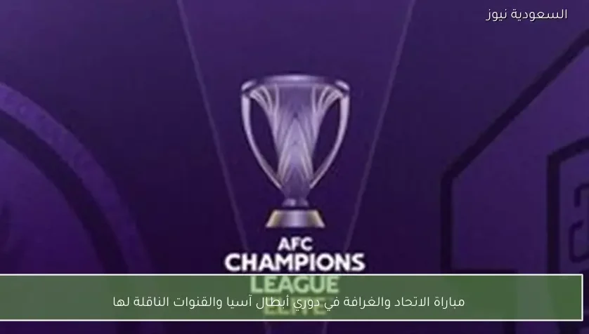مباراة الاتحاد والغرافة في دوري أبطال آسيا والقنوات الناقلة لها