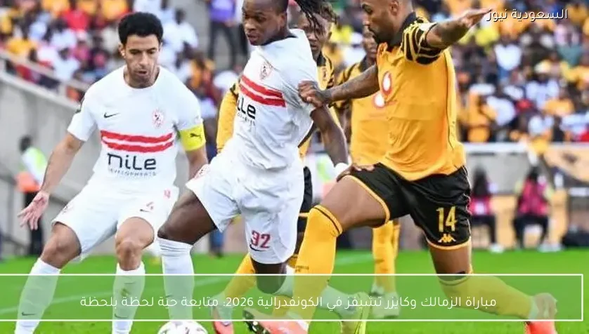 مباراة الزمالك وكايزر تشيفز في الكونفدرالية 2026: متابعة حية لحظة بلحظة