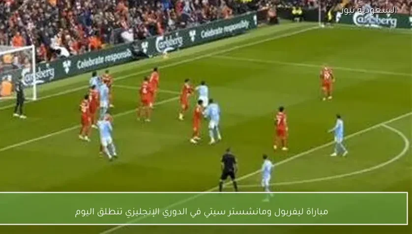 مباراة ليفربول ومانشستر سيتي في الدوري الإنجليزي تنطلق اليوم