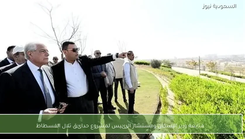 متابعة وزير الإسكان ومستشار الرئيس لمشروع حدائق تلال الفسطاط