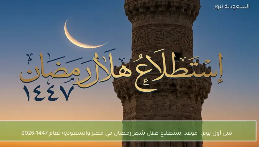 متى أول يوم.. موعد استطلاع هلال شهر رمضان في مصر والسعودية لعام 1447-2026
