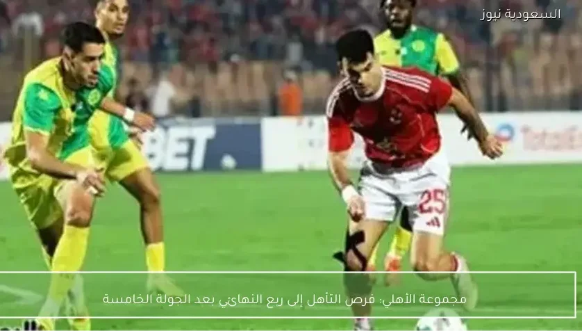 مجموعة الأهلي: فرص التأهل إلى ربع النهائي بعد الجولة الخامسة