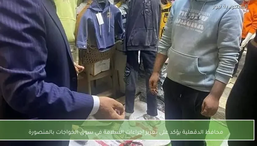 محافظ الدقهلية يؤكد على تعزيز إجراءات السلامة في سوق الخواجات بالمنصورة