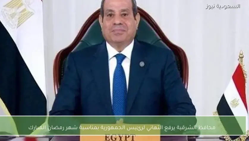 محافظ الشرقية يرفع التهاني لرئيس الجمهورية بمناسبة شهر رمضان المبارك