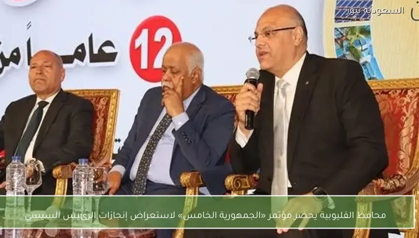 محافظ القليوبية يحضر مؤتمر «الجمهورية الخامس» لاستعراض إنجازات الرئيس السيسي