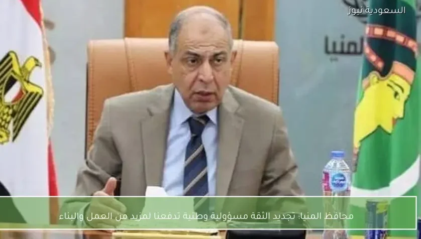 محافظ المنيا: تجديد الثقة مسؤولية وطنية تدفعنا لمزيد من العمل والبناء