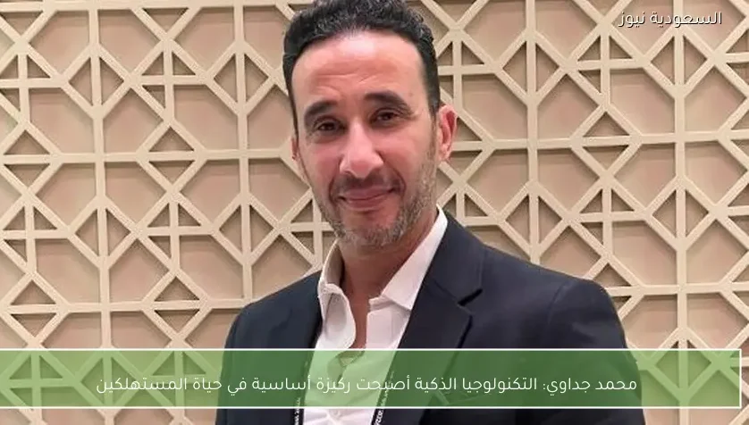 محمد جداوي: التكنولوجيا الذكية أصبحت ركيزة أساسية في حياة المستهلكين