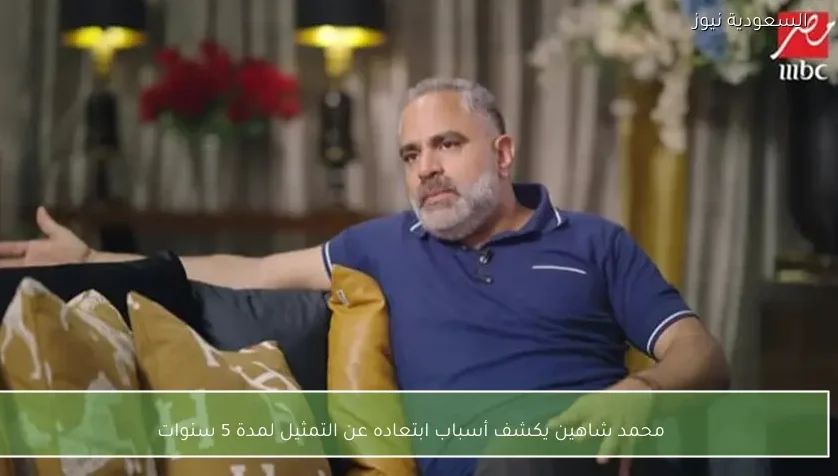 محمد شاهين يكشف أسباب ابتعاده عن التمثيل لمدة 5 سنوات