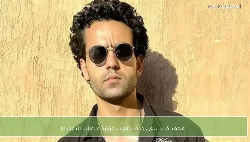 محمد فريد ينعى جده بكلمات مؤثرة ويطلب الدعاء له